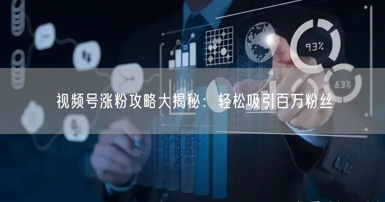 视频号涨粉攻略大揭秘：轻松吸引百万粉丝