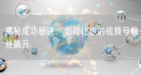 揭秘成功秘诀：如何让你的视频号粉丝飙升