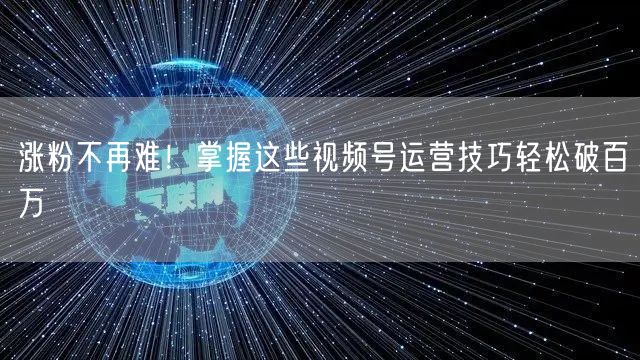 涨粉不再难！掌握这些视频号运营技巧轻松破百万