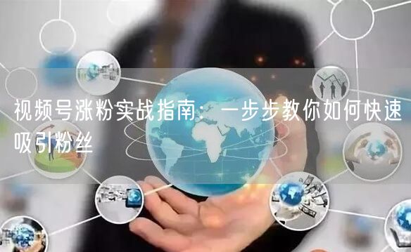 视频号涨粉实战指南：一步步教你如何快速吸引粉丝