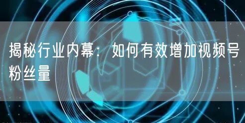 揭秘行业内幕：如何有效增加视频号粉丝量