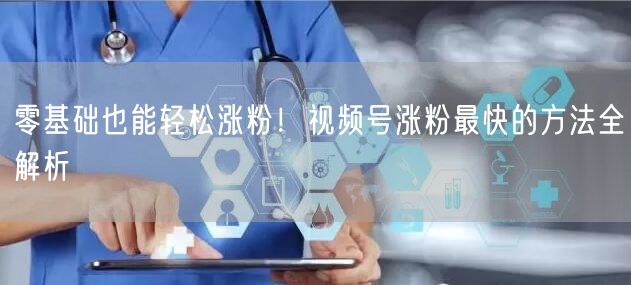 零基础也能轻松涨粉！视频号涨粉最快的方法全解析