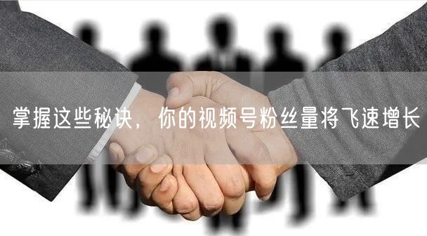 掌握这些秘诀，你的视频号粉丝量将飞速增长