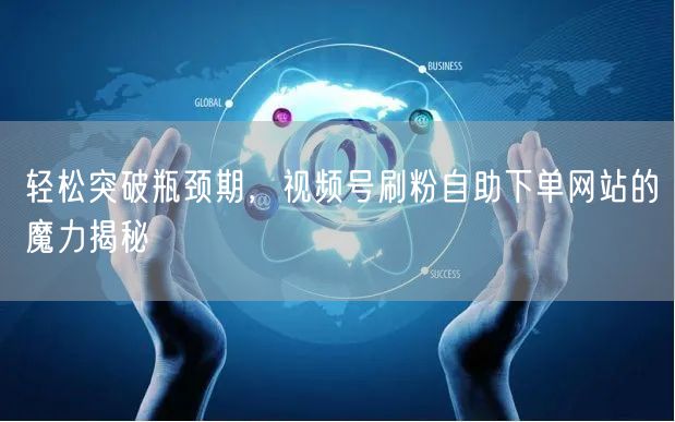 轻松突破瓶颈期，视频号刷粉自助下单网站的魔力揭秘