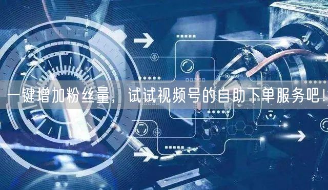 一键增加粉丝量，试试视频号的自助下单服务吧！