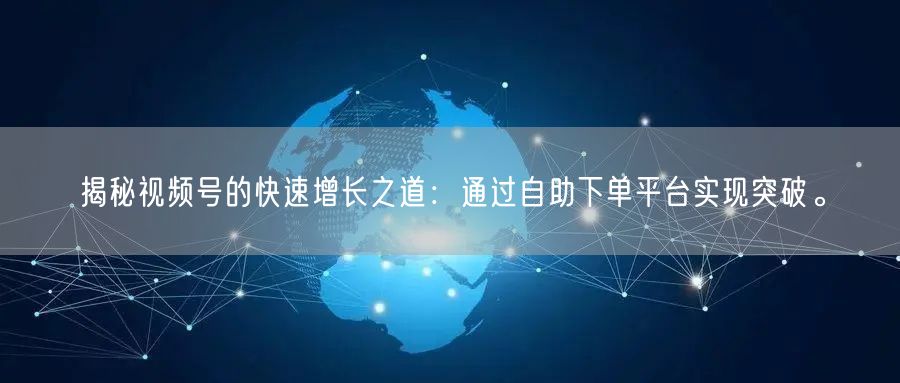 揭秘视频号的快速增长之道：通过自助下单平台实现突破。