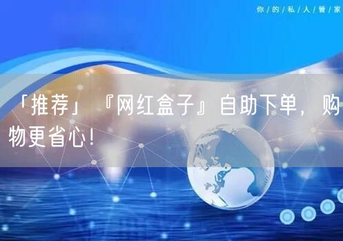 「推荐」『网红盒子』自助下单，购物更省心！