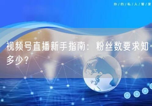 视频号直播新手指南：粉丝数要求知多少？
