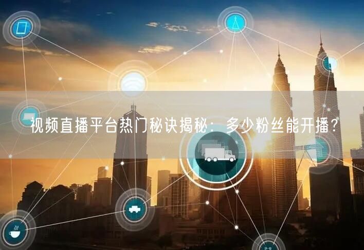 视频直播平台热门秘诀揭秘：多少粉丝能开播？