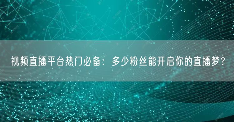 视频直播平台热门必备：多少粉丝能开启你的直播梦？