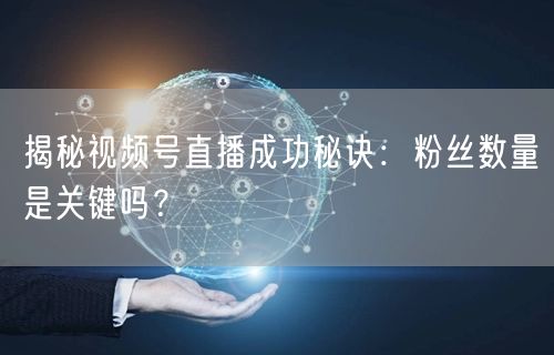 揭秘视频号直播成功秘诀：粉丝数量是关键吗？