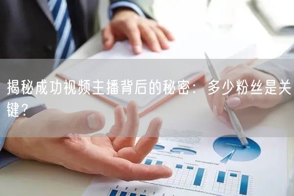 揭秘成功视频主播背后的秘密：多少粉丝是关键？