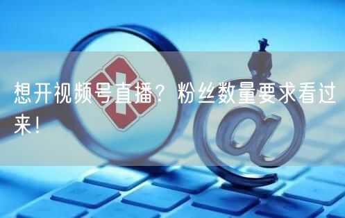 想开视频号直播？粉丝数量要求看过来！