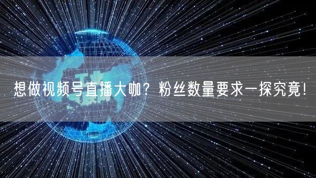 想做视频号直播大咖？粉丝数量要求一探究竟！