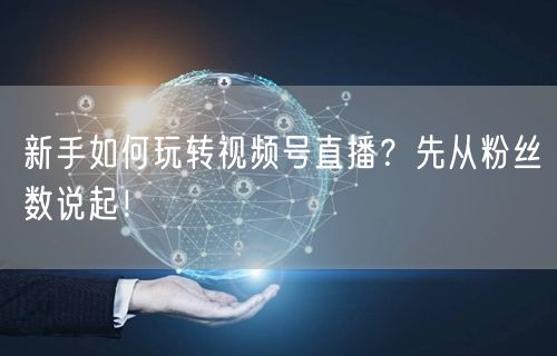 新手如何玩转视频号直播？先从粉丝数说起！