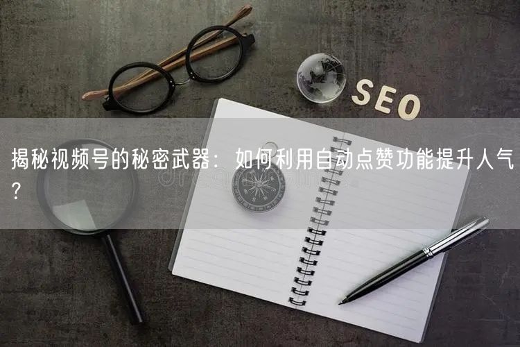 揭秘视频号的秘密武器：如何利用自动点赞功能提升人气？