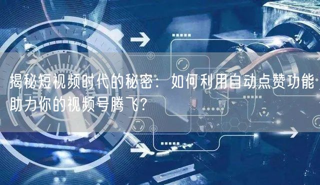 揭秘短视频时代的秘密：如何利用自动点赞功能助力你的视频号腾飞？