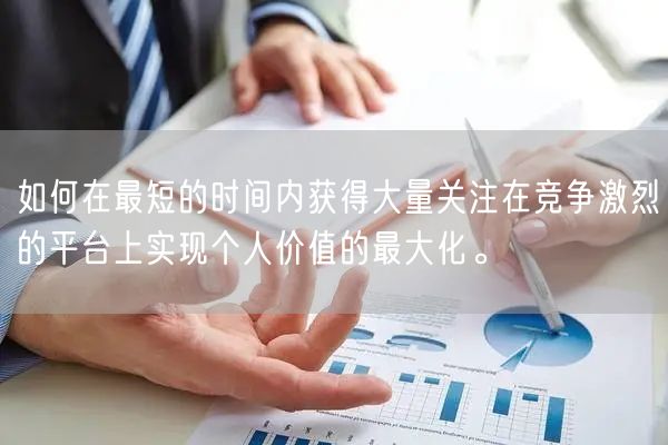如何在最短的时间内获得大量关注在竞争激烈的平台上实现个人价值的最大化。