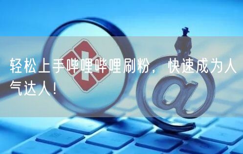 轻松上手哔哩哔哩刷粉，快速成为人气达人！