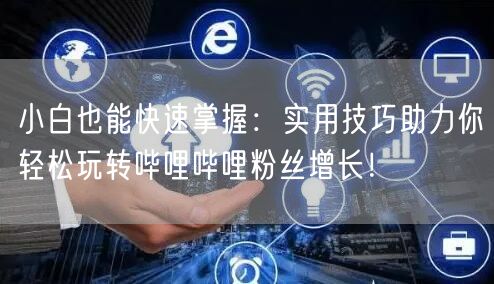 小白也能快速掌握：实用技巧助力你轻松玩转哔哩哔哩粉丝增长！