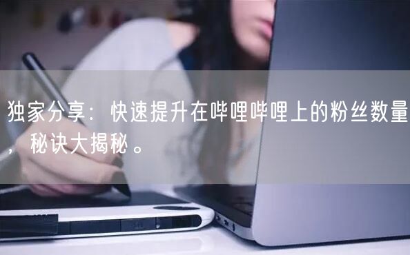 独家分享：快速提升在哔哩哔哩上的粉丝数量，秘诀大揭秘。