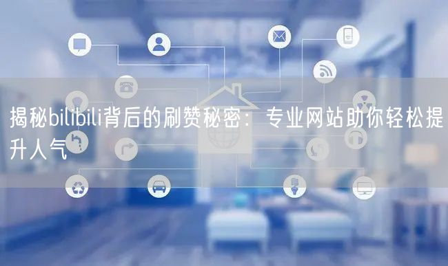 揭秘bilibili背后的刷赞秘密：专业网站助你轻松提升人气