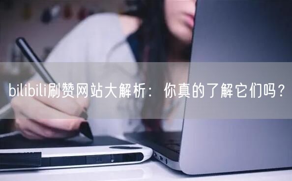 bilibili刷赞网站大解析：你真的了解它们吗？