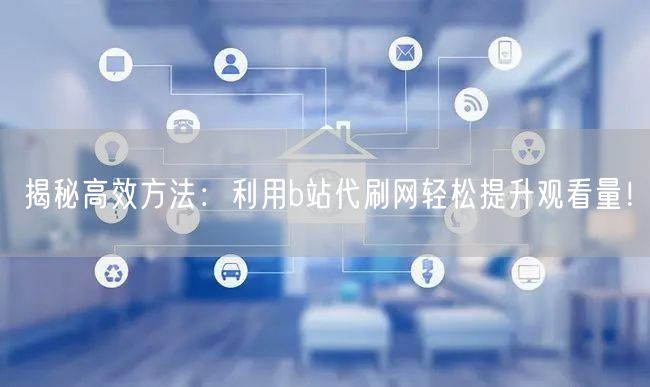 揭秘高效方法：利用b站代刷网轻松提升观看量！
