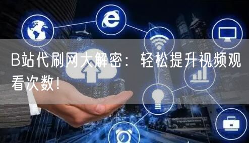 B站代刷网大解密：轻松提升视频观看次数！