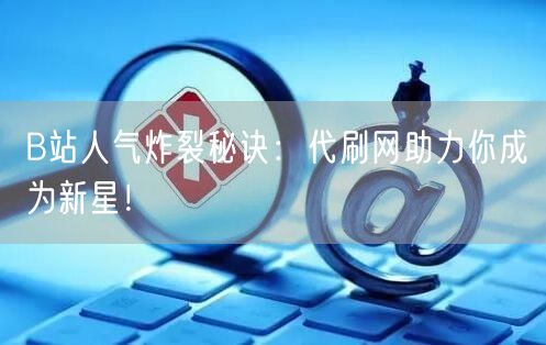 B站人气炸裂秘诀：代刷网助力你成为新星！