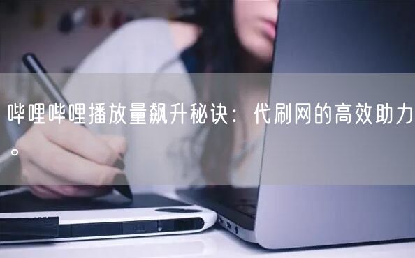 哔哩哔哩播放量飙升秘诀：代刷网的高效助力。