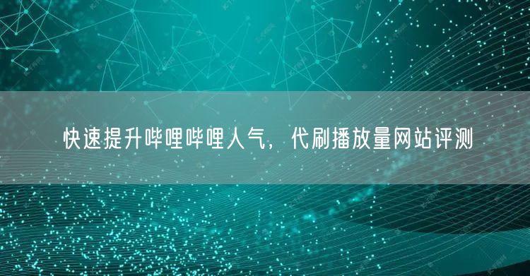 快速提升哔哩哔哩人气，代刷播放量网站评测