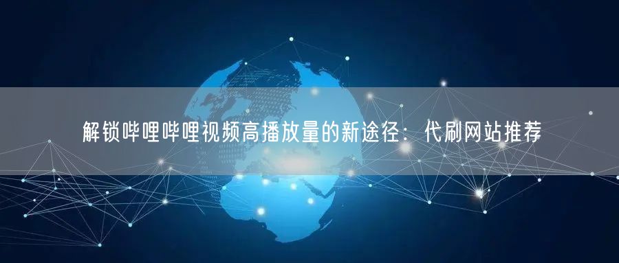 解锁哔哩哔哩视频高播放量的新途径：代刷网站推荐