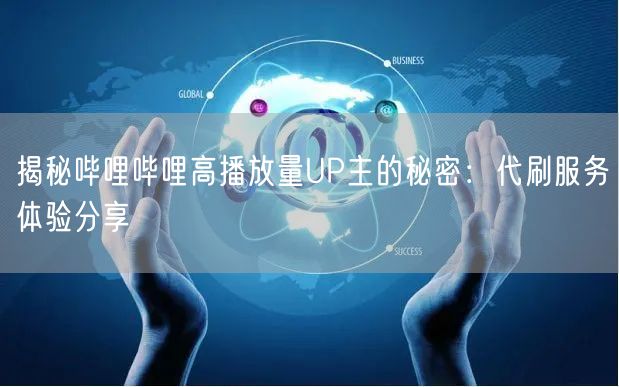 揭秘哔哩哔哩高播放量UP主的秘密：代刷服务体验分享