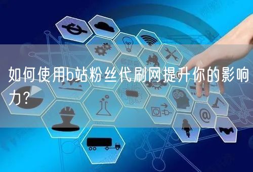 如何使用b站粉丝代刷网提升你的影响力？