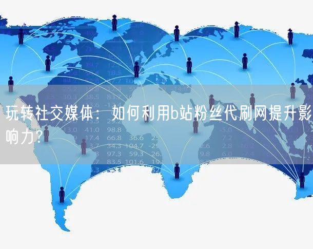 玩转社交媒体：如何利用b站粉丝代刷网提升影响力？