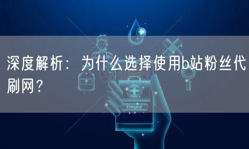 深度解析：为什么选择使用b站粉丝代刷网？