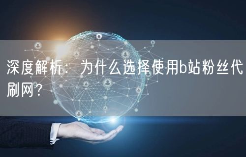 深度解析：为什么选择使用b站粉丝代刷网？