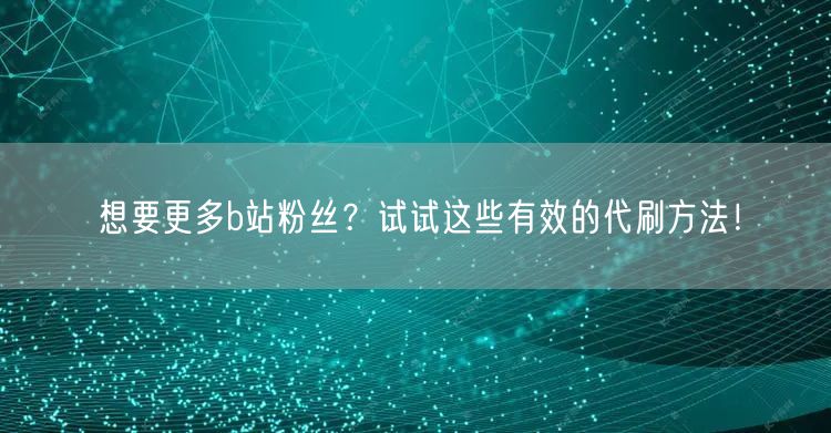 想要更多b站粉丝？试试这些有效的代刷方法！