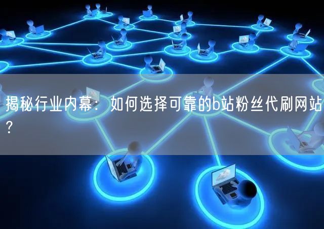 揭秘行业内幕：如何选择可靠的b站粉丝代刷网站？