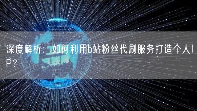 深度解析：如何利用b站粉丝代刷服务打造个人IP？