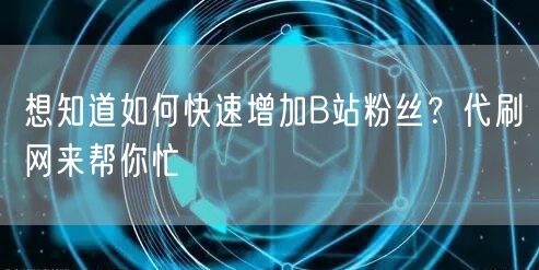 想知道如何快速增加B站粉丝？代刷网来帮你忙