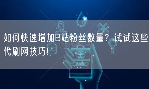 如何快速增加B站粉丝数量？试试这些代刷网技巧!