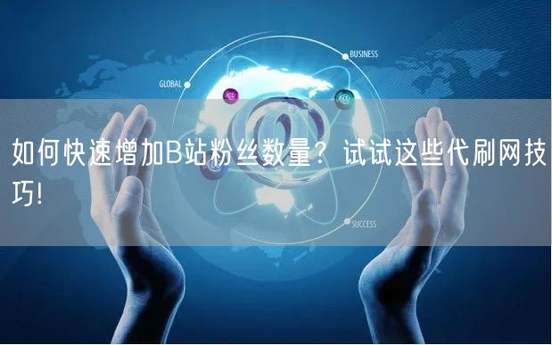如何快速增加B站粉丝数量？试试这些代刷网技巧!