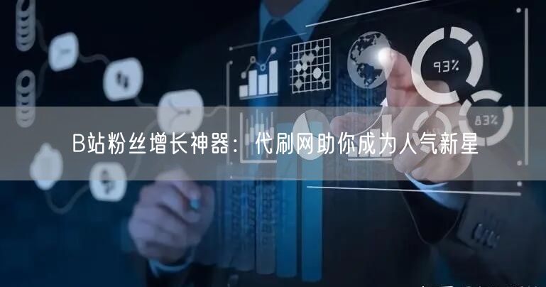 B站粉丝增长神器：代刷网助你成为人气新星