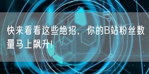 快来看看这些绝招，你的B站粉丝数量马上飙升!