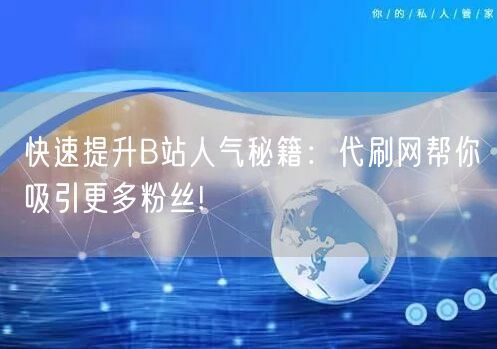 快速提升B站人气秘籍：代刷网帮你吸引更多粉丝!