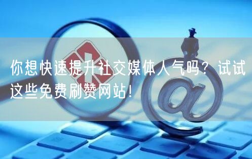 你想快速提升社交媒体人气吗？试试这些免费刷赞网站！