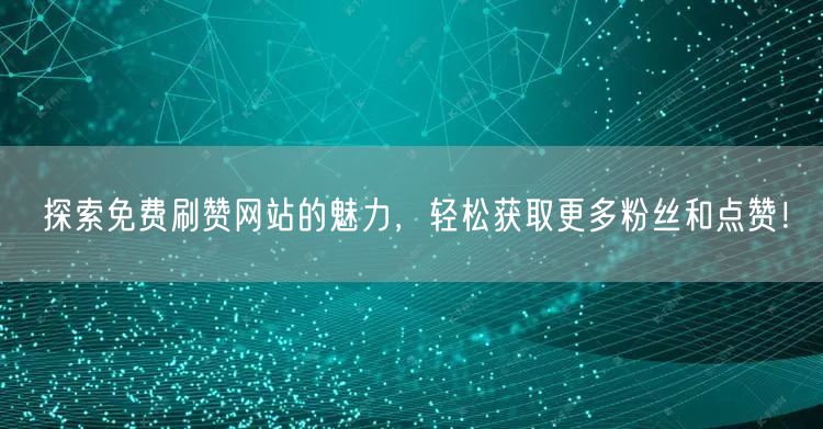 探索免费刷赞网站的魅力，轻松获取更多粉丝和点赞！