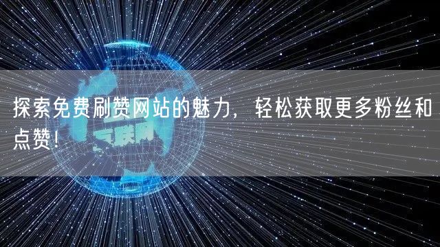 探索免费刷赞网站的魅力，轻松获取更多粉丝和点赞！